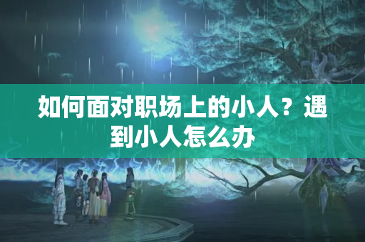 如何面对职场上的小人？遇到小人怎么办