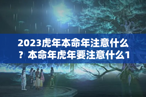 2023虎年本命年注意什么？本命年虎年要注意什么1974女