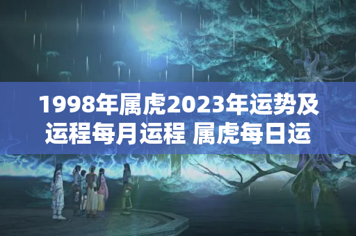 1998年属虎2023年运势及运程每月运程 属虎每日运势如何