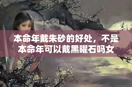 本命年戴朱砂的好处，不是本命年可以戴黑曜石吗女