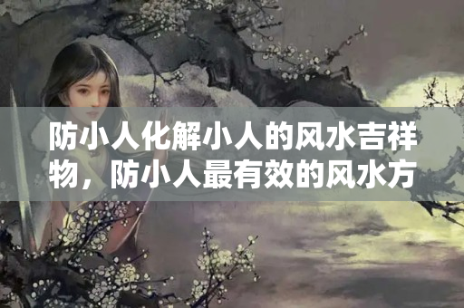 防小人化解小人的风水吉祥物，防小人最有效的风水方法是