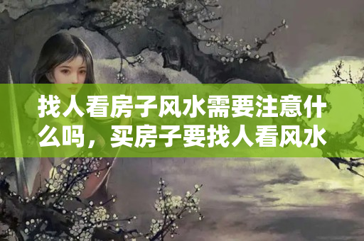 找人看房子风水需要注意什么吗，买房子要找人看风水吗