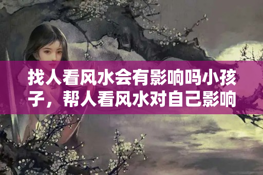 找人看风水会有影响吗小孩子，帮人看风水对自己影响