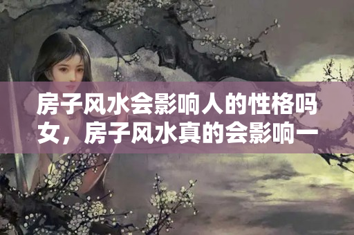 房子风水会影响人的性格吗女，房子风水真的会影响一个人吗