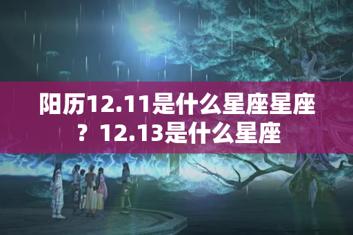 阳历12.11是什么星座星座？12.13是什么星座