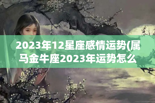 2023年12星座感情运势(属马金牛座2023年运势怎么样)