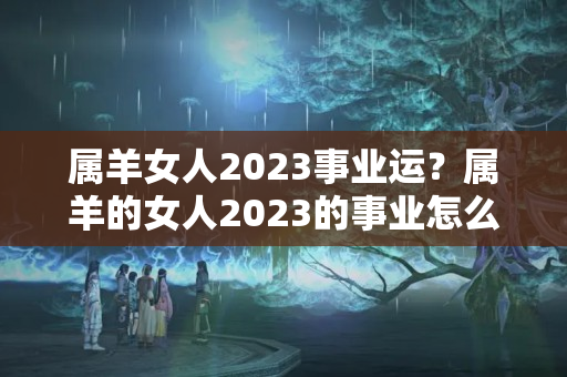 属羊女人2023事业运？属羊的女人2023的事业怎么样