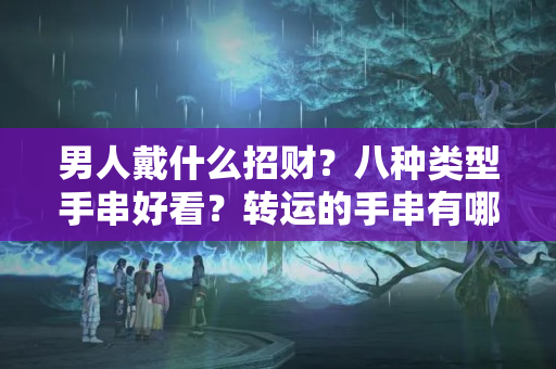 男人戴什么招财？八种类型手串好看？转运的手串有哪些