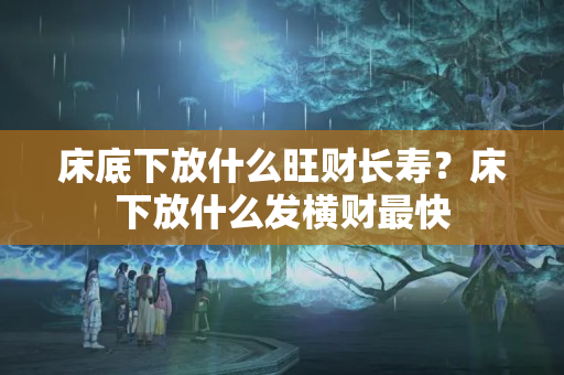 床底下放什么旺财长寿？床下放什么发横财最快