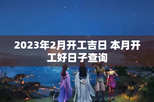 2023年2月开工吉日 本月开工好日子查询