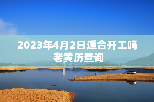 2023年4月2日适合开工吗 老黄历查询