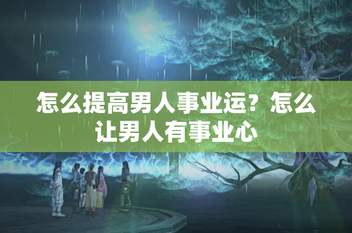 怎么提高男人事业运？怎么让男人有事业心