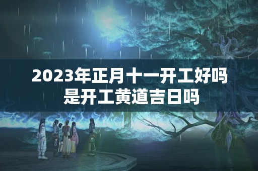 2023年正月十一开工好吗 是开工黄道吉日吗