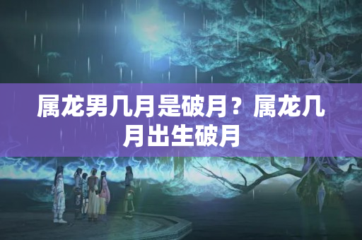 属龙男几月是破月？属龙几月出生破月