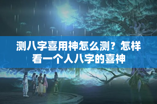 测八字喜用神怎么测？怎样看一个人八字的喜神