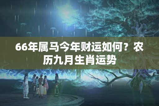 66年属马今年财运如何？农历九月生肖运势