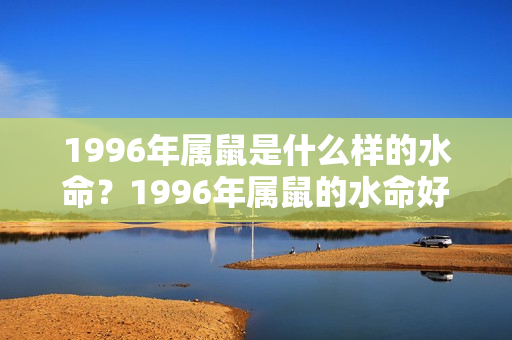 1996年属鼠是什么样的水命？1996年属鼠的水命好吗