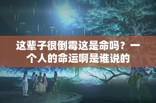 这辈子很倒霉这是命吗？一个人的命运啊是谁说的