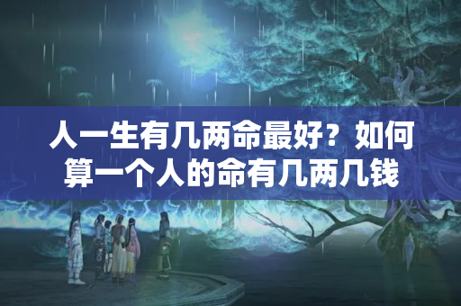 人一生有几两命最好？如何算一个人的命有几两几钱