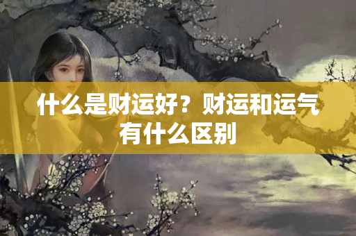 什么是财运好？财运和运气有什么区别