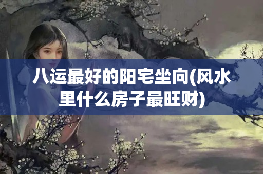 八运最好的阳宅坐向(风水里什么房子最旺财)