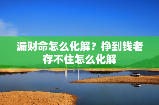 漏财命怎么化解？挣到钱老存不住怎么化解