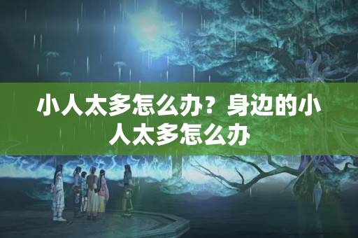 小人太多怎么办？身边的小人太多怎么办