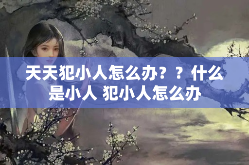 天天犯小人怎么办？？什么是小人 犯小人怎么办