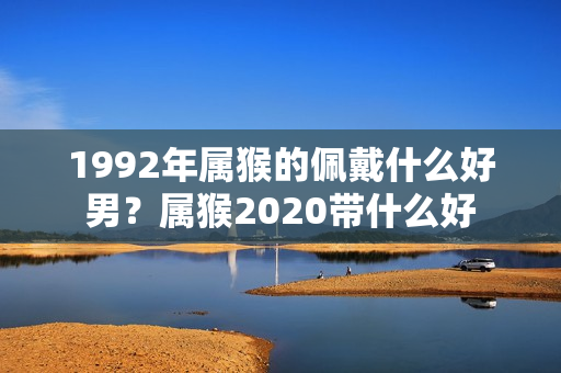 1992年属猴的佩戴什么好男？属猴2020带什么好