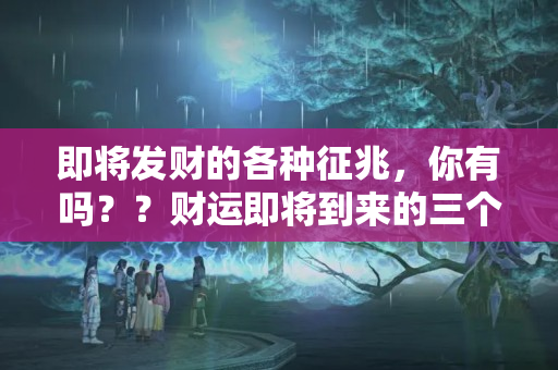 即将发财的各种征兆，你有吗？？财运即将到来的三个征兆是什么