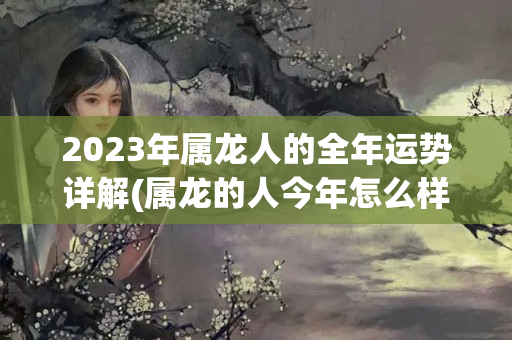 2023年属龙人的全年运势详解(属龙的人今年怎么样提升财运)