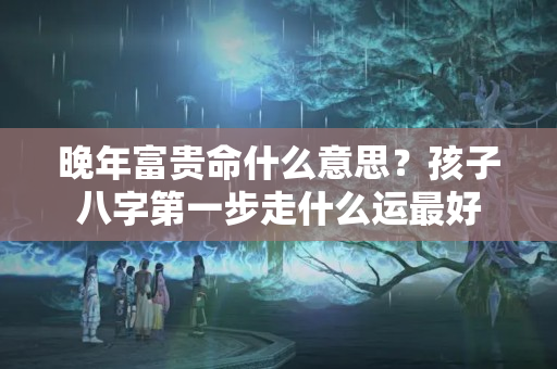 晚年富贵命什么意思？孩子八字第一步走什么运最好