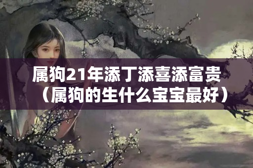 属狗21年添丁添喜添富贵（属狗的生什么宝宝最好）