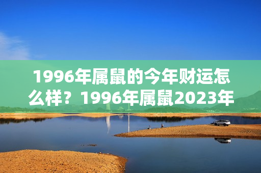 1996年属鼠的今年财运怎么样？1996年属鼠2023年运势及运程每月运程