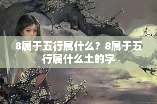 8属于五行属什么？8属于五行属什么土的字