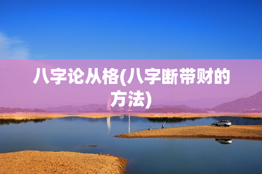 八字论从格(八字断带财的方法)