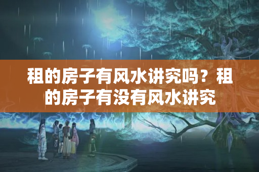 租的房子有风水讲究吗？租的房子有没有风水讲究