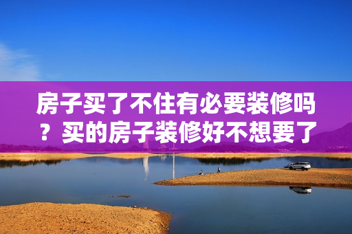 房子买了不住有必要装修吗？买的房子装修好不想要了