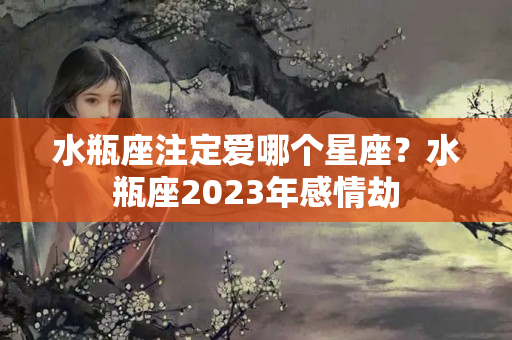 水瓶座注定爱哪个星座？水瓶座2023年感情劫