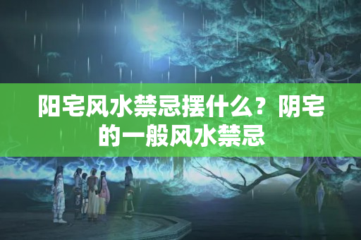 阳宅风水禁忌摆什么？阴宅的一般风水禁忌