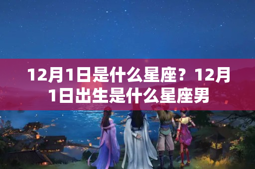 12月1日是什么星座？12月1日出生是什么星座男