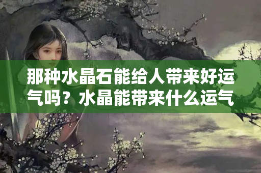 那种水晶石能给人带来好运气吗？水晶能带来什么运气