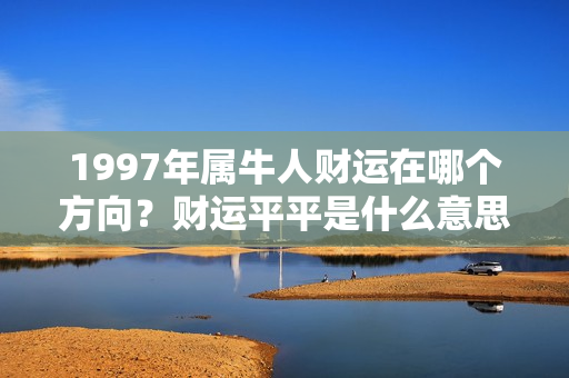 1997年属牛人财运在哪个方向？财运平平是什么意思