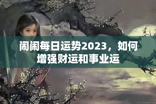 闹闹每日运势2023，如何增强财运和事业运