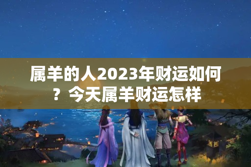 属羊的人2023年财运如何？今天属羊财运怎样