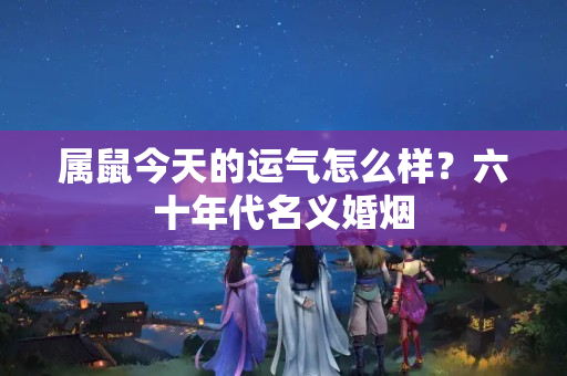 属鼠今天的运气怎么样？六十年代名义婚烟