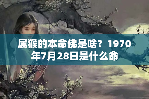 属猴的本命佛是啥？1970年7月28日是什么命