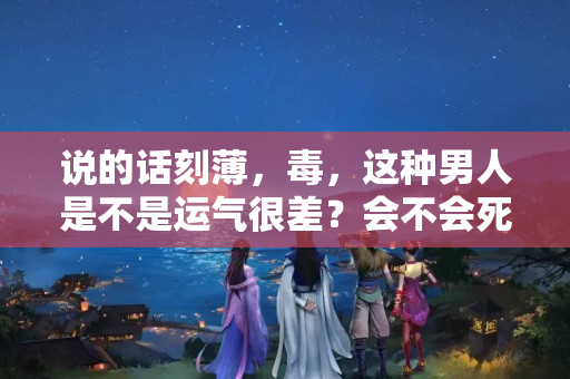 说的话刻薄，毒，这种男人是不是运气很差？会不会死得早？？经常骂人影响运气么