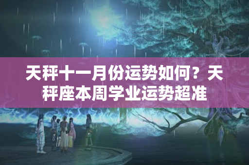 天秤十一月份运势如何？天秤座本周学业运势超准