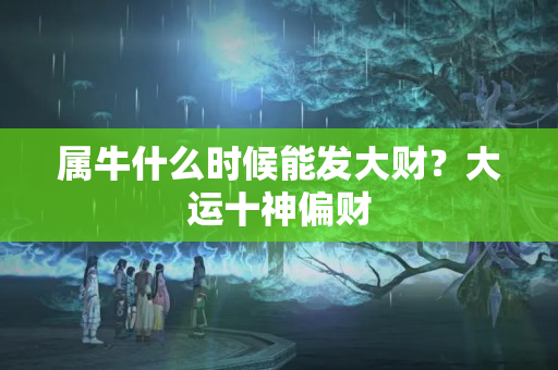 属牛什么时候能发大财？大运十神偏财